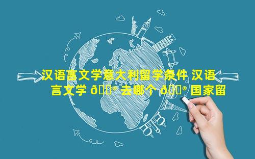 汉语言文学意大利留学条件 汉语言文学 💮 去哪个 💮 国家留学最好